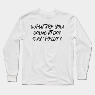 What are you going to do? Say "Hello"? Funny Greeting Text DARK FONT Long Sleeve T-Shirt